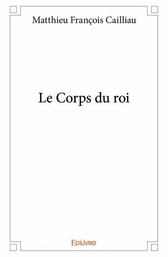 Couverture du livre « Le corps du roi » de Matthieu Francois Cailliau aux éditions Edilivre