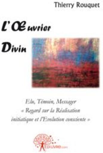 Couverture du livre « L'oeuvrier divin ; elu, témoin, messager ; «regard sur la réalisation initiatique et l'évolution consciente» » de Thierry Rouquet aux éditions Edilivre