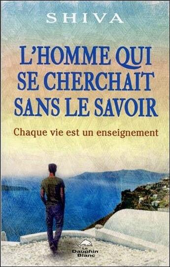 Couverture du livre « L'homme qui se cherchait sans le savoir ; chaque vie est un enseignement » de Shiva aux éditions Dauphin Blanc