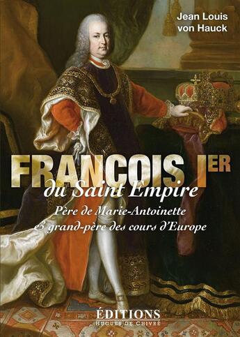 Couverture du livre « François Ier du Saint Empire ; père de Marie-Antoinette et grand-père des cours d'Europe » de Jean Louis Von Hauck aux éditions Hugues De Chivre