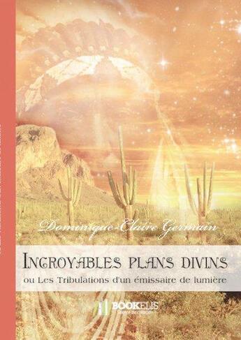 Couverture du livre « Incroyables plans divins ou les tribulations d'un émissaire de lumière » de Dominique-Claire Germain aux éditions Bookelis