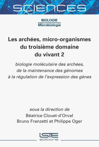 Couverture du livre « Les archées, micro-organismes du troisième domaine du vivant 2 : Biologie moléculaire des archées, de la maintenance des génomes à la régulation de l'expression des gènes » de Beatrice Clouet-D'Orval et Bruno Franzetti et Philippe Oger aux éditions Iste