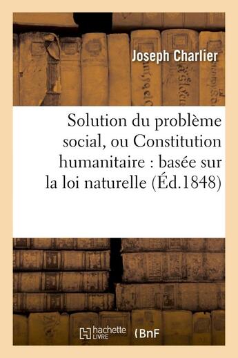 Couverture du livre « Solution du probleme social, ou constitution humanitaire : basee sur la loi naturelle - , et precede » de Joseph Charlier aux éditions Hachette Bnf