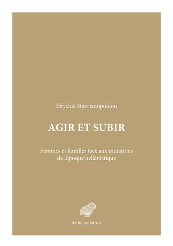 Couverture du livre « Agir et subir : Femmes et familles face aux mutations de l'époque hellénistique » de Eftychia Stavrianopoulou aux éditions Belles Lettres