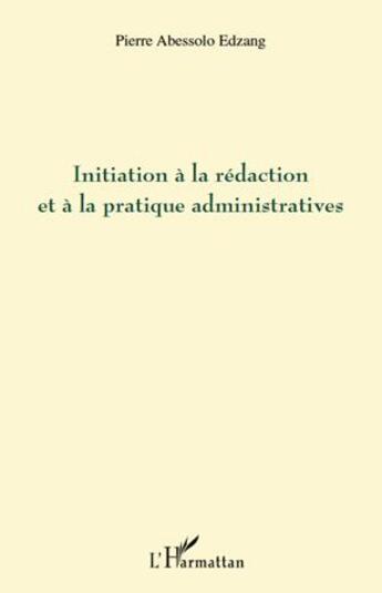 Couverture du livre « Initiation à la rédaction et à la pratique administratives » de Pierre Abessolo Edzang aux éditions L'harmattan