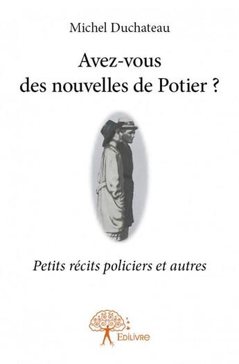 Couverture du livre « Avez-vous des nouvelles de Potier ? petits récits policiers et autres » de Michel Duchateau aux éditions Edilivre