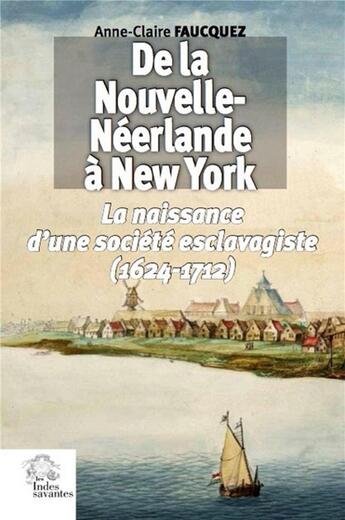 Couverture du livre « De la Nouvelle-Néerlande à New York : naissance d'une société esclavagiste (1624-1712) » de Anne-Claire Faucquez aux éditions Les Indes Savantes