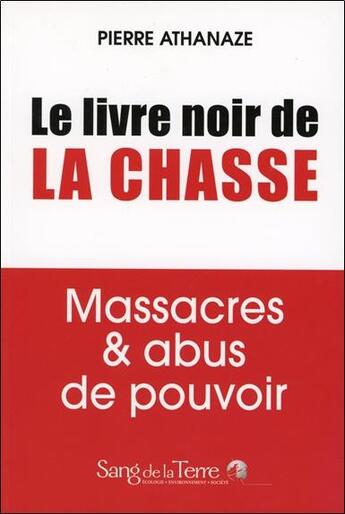 Couverture du livre « Le livre noir de la chasse ; massacres et abus de pouvoir » de Pierre Athanaze aux éditions Sang De La Terre