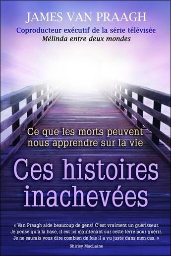 Couverture du livre « Ces histoires inachevées ; ce que les morts nous apprennent sur la vie » de James Van Praagh aux éditions Dauphin Blanc