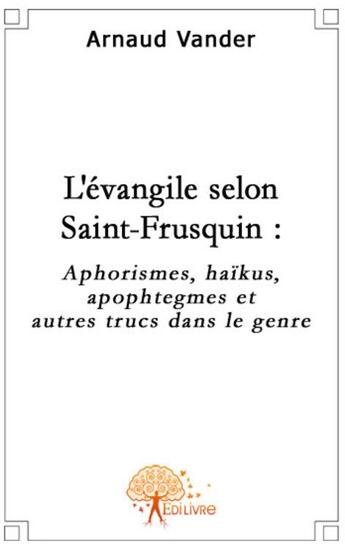 Couverture du livre « L'évangile selon Saint-Frusquin ; aphorismes, haïkus, apophtegmes et autres trucs du genre » de Arnaud Vander aux éditions Edilivre