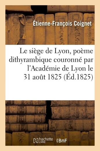 Couverture du livre « Le siege de lyon, poeme dithyrambique couronne par l'academie de lyon le 31 aout 1825 » de Coignet E-F. aux éditions Hachette Bnf