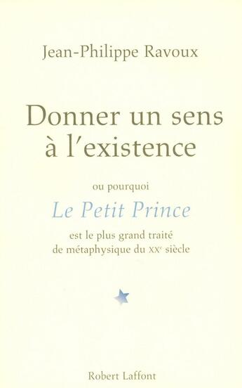 Couverture du livre « Donner un sens à l'existence ; ou pourquoi Le Petit Prince est le plus grand traité de métaphysique du XX siècle » de Jean-Philippe Ravoux aux éditions Robert Laffont