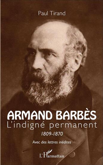 Couverture du livre « Armand Barbès ; l'indigné permanent 1809-1870 avec des lettres inédites » de Paul Tirand aux éditions L'harmattan