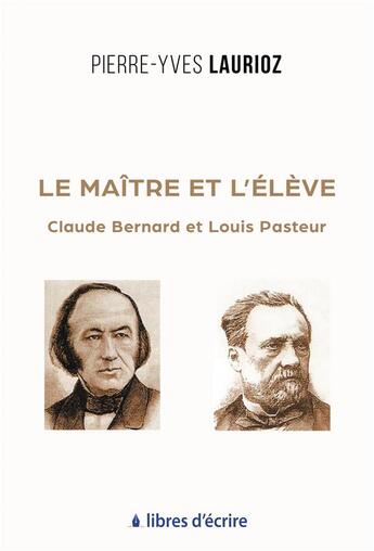 Couverture du livre « Le maitre et l'eleve - claude bernard et louis pasteur » de Pierre-Yves Laurioz aux éditions Libres D'ecrire