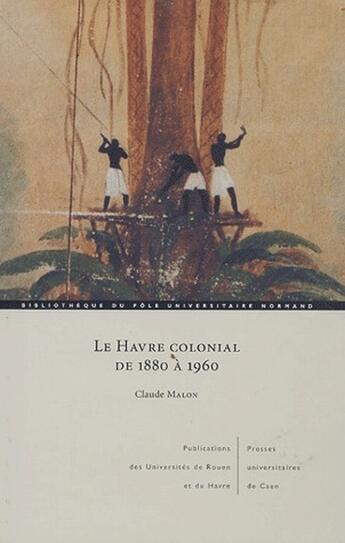 Couverture du livre « Le Havre colonial de 1880 à 1960 » de Claude Malon aux éditions Pu De Caen