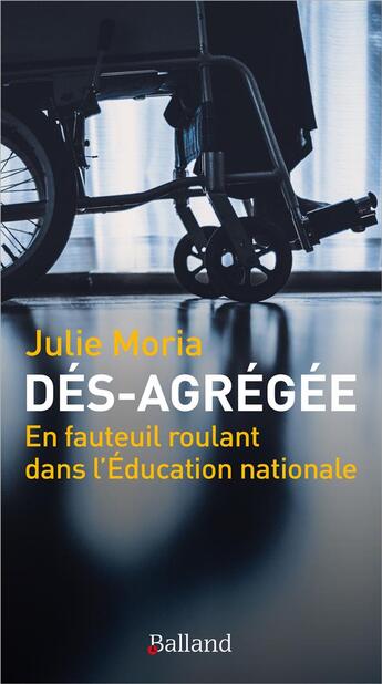 Couverture du livre « Dés-agrégée ; en fauteuil roulant dans l'Education nationale » de Julie Moria aux éditions Balland