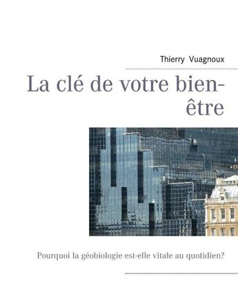 Couverture du livre « La clé de votre bien-être ; pourquoi la géobiologie est-elle vitale au quotidien ? » de Thierry Vuagnoux aux éditions Books On Demand