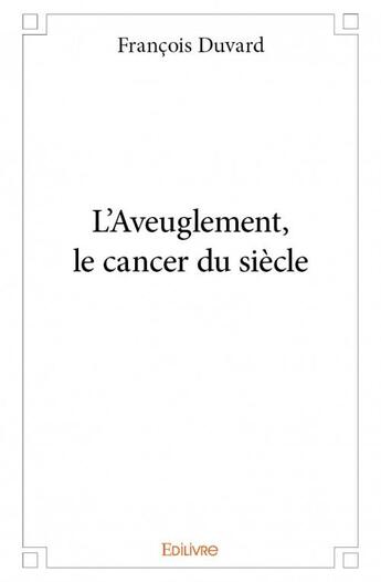 Couverture du livre « L'aveuglement, le cancer du siècle » de Francois Duvard aux éditions Edilivre