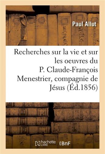 Couverture du livre « Recherches sur la vie et sur les oeuvres du p. claude-francois menestrier de la compagnie de jesus » de Allut Paul aux éditions Hachette Bnf