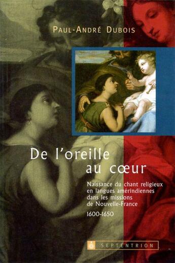 Couverture du livre « De l'oreille au coeur ; naissance du chant religieux en langues amérindiennes dans les missions de Nouvelle-France (1600-1650) » de Paul-Andre Dubois aux éditions Pu Du Septentrion