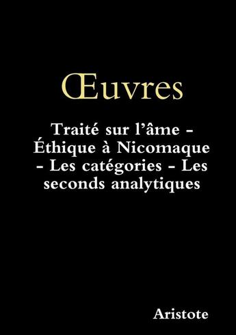 Couverture du livre « Oeuvres ; traité sur l'âme ; éthique à Nicomaque ; les catégories : les seconds analytiques » de Aristote aux éditions Lulu