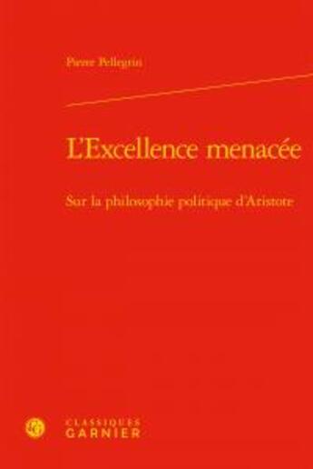 Couverture du livre « L'excellence menacée ; sur la philosophie politique d'Aristote » de Pierre Pellegrin aux éditions Classiques Garnier