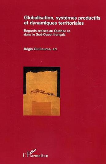 Couverture du livre « Globalisation, systèmes productifs et dynamiques territoriales : Regards croisés au Québec et dans le Sud-ouest français » de Régis Guillaume aux éditions L'harmattan