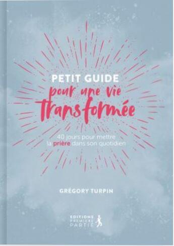 Couverture du livre « Petit guide pour une vie transformée : 40 jours pour mettre la priere dans son quotidien (réédition) » de Gregory Turpin aux éditions Premiere Partie