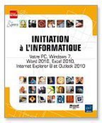 Couverture du livre « Initiation à l'informatique ; votre PC, Windows 7, Word 2010, Excel 2010, Internet Explorer 8 et Outlook 2010 » de  aux éditions Eni