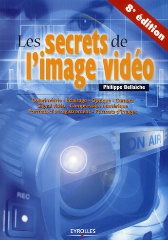 Couverture du livre « Les secrets de l'image vidéo ; colorimétrie, éclairage, optique, caméra, signal vidéo, compression numérique, formats d'enregistrement, formats d'images (8e édition) » de Philippe Bellaïche aux éditions Eyrolles