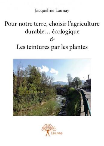 Couverture du livre « Pour notre terre, choisir l'agriculture durable... écologique & les teintures par les plantes » de Jacqueline Launay aux éditions Edilivre