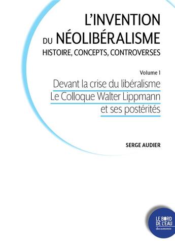 Couverture du livre « L'invention du néoliberalisme, histoire, concepts, controverses Tome 1 : devant la crise du libéralisme le Colloque Walter Lippmann et ses postérités » de Serge Audier aux éditions Bord De L'eau