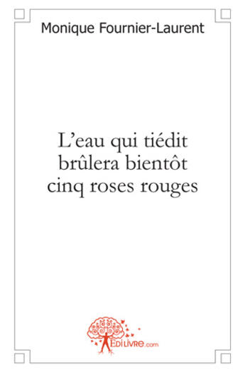 Couverture du livre « L'eau qui tiedit brûlera bientôt cinq roses rouges » de Monique Fournier-Laurent aux éditions Edilivre