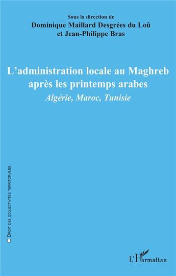 Couverture du livre « L'administration locale au Maghreb après les printemps arabes : Algérie, Maroc, Tunisie » de Jean-Philippe Bras et Dominique Maillard Desgrees Du Lou aux éditions L'harmattan