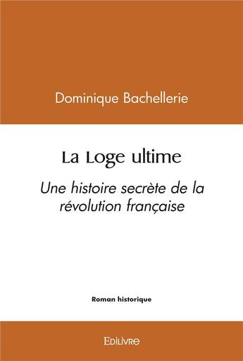 Couverture du livre « La loge ultime - une histoire secrete de la revolution francaise » de Bachellerie D. aux éditions Edilivre