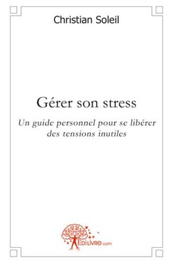 Couverture du livre « Gerer son stress - un guide personnel pour se liberer des tensions inutiles » de Christian Soleil aux éditions Edilivre