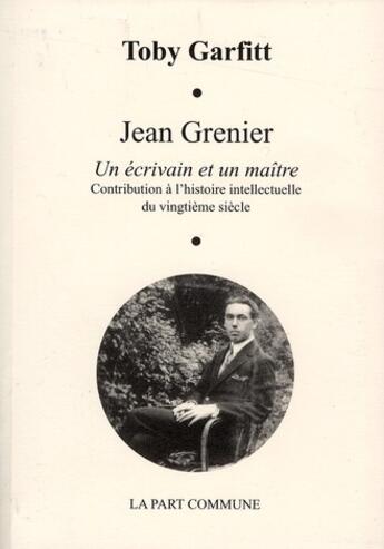 Couverture du livre « Jean Grenier ; un écrivain et un maître ; contribution à l'histoire intellectuelle du vingtième siècle » de Toby Garfitt aux éditions La Part Commune