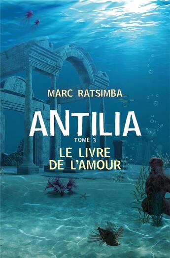 Couverture du livre « Antilia Tome 3 ; le livre de l'amour » de Ratsimba Marc aux éditions Librinova