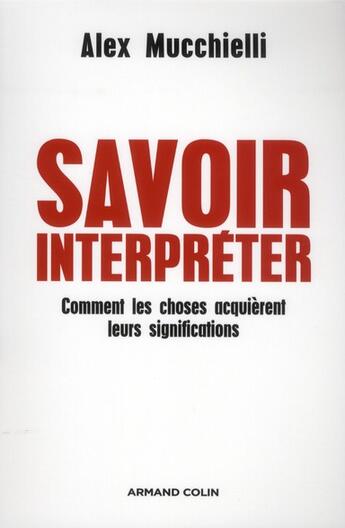 Couverture du livre « Savoir interpréter ; comment les choses de la vie quotidienne nous parlent-elles ? » de Alex Mucchielli aux éditions Armand Colin