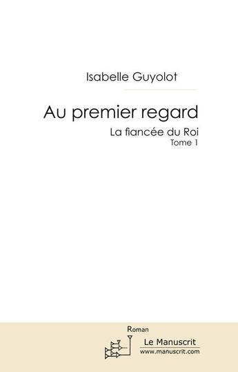 Couverture du livre « La fiancée du roi t.1 ; au premier regard » de Isabelle Guyolot aux éditions Le Manuscrit