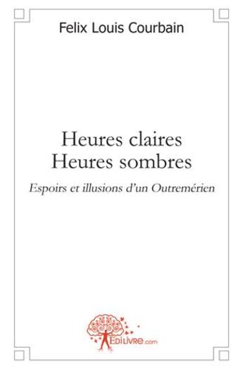 Couverture du livre « Heures claires heures sombres, espoirs et illusions d'un Outremérien » de Felix Louis Courbain aux éditions Edilivre