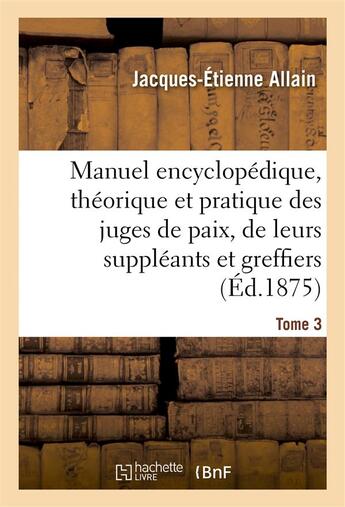 Couverture du livre « Manuel encyclopedique, theorique et pratique des juges de paix, de leurs suppleants tome 3 » de Allain J-E. aux éditions Hachette Bnf