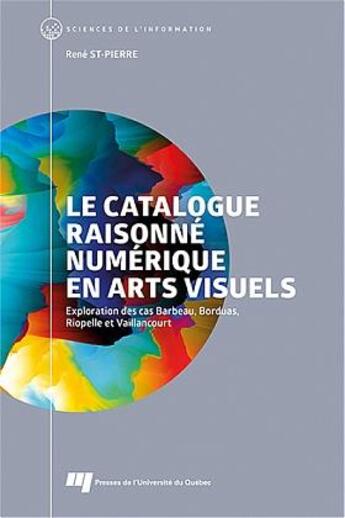 Couverture du livre « Le catalogue raisonné numérique en arts visuels : exploration des cas Barbeau, Borduas, Riopelle et Vaillancourt » de Rene St-Pierre aux éditions Pu De Quebec