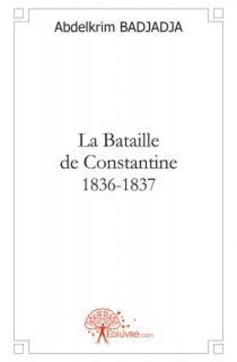 Couverture du livre « La bataille de constantine 1836-1837 » de Abdelkrim Badjadja aux éditions Edilivre