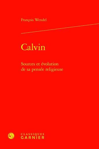 Couverture du livre « Calvin : Sources et évolution de sa pensée religieuse » de Francois Wendel aux éditions Classiques Garnier