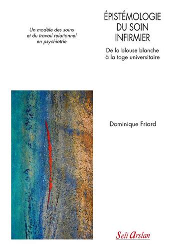 Couverture du livre « Épistémologie du soin infirmier : de la blouse blanche à la toge universitaire ; un modèle des soins et du travail relationnel en psychiatrie » de Dominique Friard aux éditions Seli Arslan