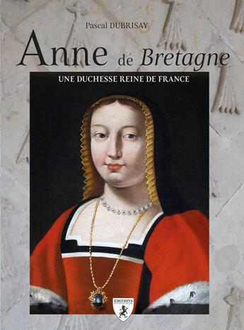 Couverture du livre « Anne de Bretagne : Duchesse et reine de France » de Pascal Dubrisay aux éditions Hugues De Chivre