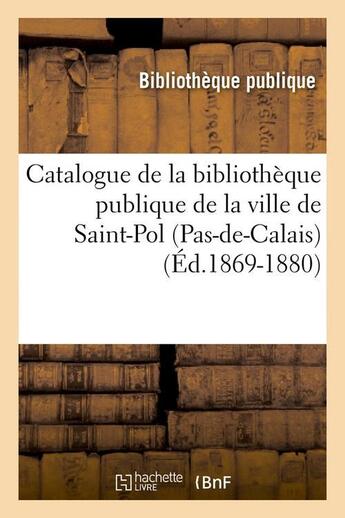 Couverture du livre « Catalogue de la bibliotheque publique de la ville de saint-pol (pas-de-calais) (ed.1869-1880) » de  aux éditions Hachette Bnf