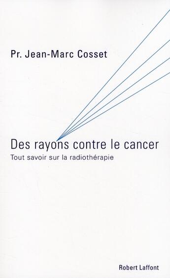 Couverture du livre « Des rayons contre le cancer ; tout savoir sur la radiothérapie » de Jean-Marc Cosset aux éditions Robert Laffont