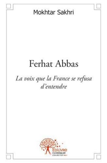 Couverture du livre « Ferhat Abbas ; la voix que la France se refusa d'entendre » de Mokhtar Sakhri aux éditions Edilivre